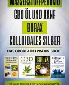 Wasserstoffperoxid CBD Öl und Hanf Borax Kolloidales Silber: Das große 4 in 1 Praxis-Buch! Die Wahrheit über die 4 natürlichen Heilmittel und wie Sie sie für sich nutzen können