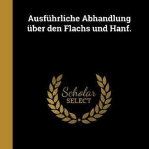 Ausführliche Abhandlung Über Den Flachs Und Hanf.
